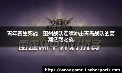 青年赛生死战：惠州战队连续冲击青岛战队的高潮迭起之战